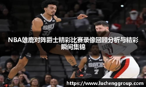 NBA雄鹿对阵爵士精彩比赛录像回顾分析与精彩瞬间集锦