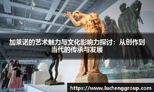 加莱诺的艺术魅力与文化影响力探讨：从创作到当代的传承与发展