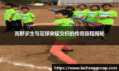 荒野求生与足球荣耀交织的传奇旅程揭秘