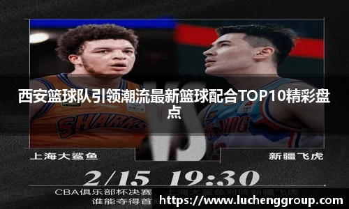 西安篮球队引领潮流最新篮球配合TOP10精彩盘点