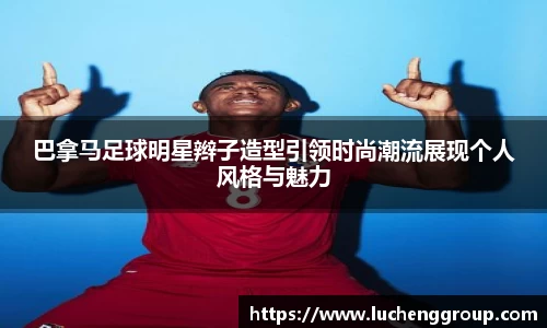 巴拿马足球明星辫子造型引领时尚潮流展现个人风格与魅力