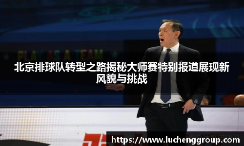 北京排球队转型之路揭秘大师赛特别报道展现新风貌与挑战