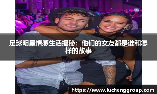 足球明星情感生活揭秘：他们的女友都是谁和怎样的故事