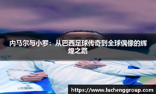 内马尔与小罗：从巴西足球传奇到全球偶像的辉煌之路
