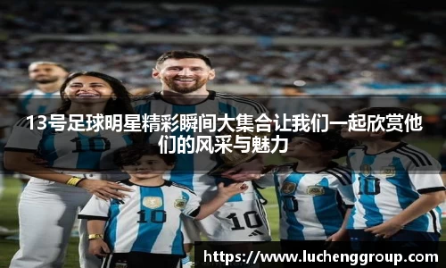 13号足球明星精彩瞬间大集合让我们一起欣赏他们的风采与魅力