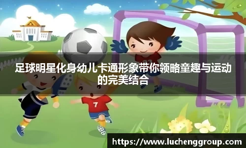 足球明星化身幼儿卡通形象带你领略童趣与运动的完美结合