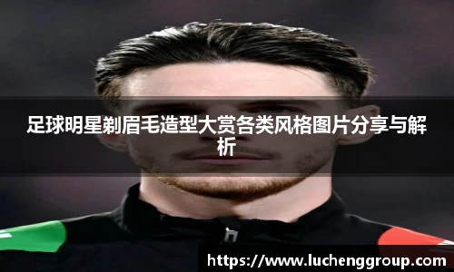 足球明星剃眉毛造型大赏各类风格图片分享与解析