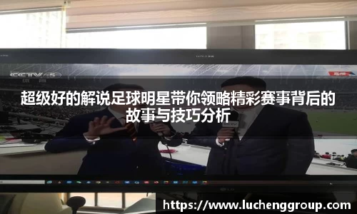 超级好的解说足球明星带你领略精彩赛事背后的故事与技巧分析