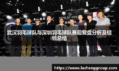 武汉羽毛球队与深圳羽毛球队赛后复盘分析及经验总结